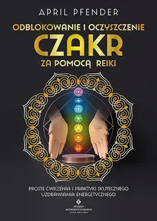 ODBLOKOWANIE I OCZYSZCZENIE CZAKR ZA POMOCĄ REIKI. PROSTE ĆWICZENIA I PRAKTYKI SKUTECZNEGO UZDRAWIANIA ENERGETYCZNEGO - April Pfender