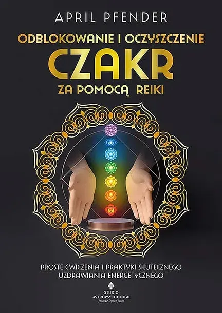 ODBLOKOWANIE I OCZYSZCZENIE CZAKR ZA POMOCĄ REIKI. PROSTE ĆWICZENIA I PRAKTYKI SKUTECZNEGO UZDRAWIANIA ENERGETYCZNEGO - April Pfender