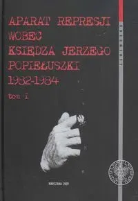 Aparat Represji Wobec Księdza Jerzego Popiełuszki 1982–1984. Tom 1