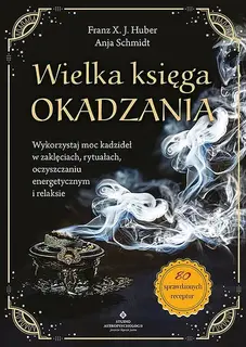 WIELKA KSIĘGA OKADZANIA. WYKORZYSTAJ MOC KADZIDEŁ W ZAKLĘCIACH, RYTUAŁACH, OCZYSZCZANIU ENERGETYCZNYM I RELAKSIE - Franz X. J. Huber,Anja Schmidt