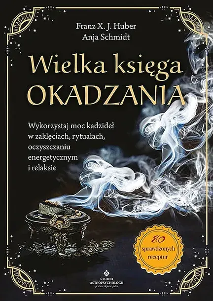 WIELKA KSIĘGA OKADZANIA. WYKORZYSTAJ MOC KADZIDEŁ W ZAKLĘCIACH, RYTUAŁACH, OCZYSZCZANIU ENERGETYCZNYM I RELAKSIE - Franz X. J. Huber,Anja Schmidt
