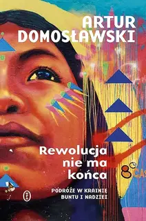REWOLUCJA NIE MA KOŃCA. PODRÓŻE W KRAINIE BUNTU I NADZIEI - Artur Domosławski