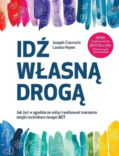 IDŹ WŁASNĄ DROGĄ. JAK ŻYĆ W ZGODZIE ZE SOBĄ I REALIZOWAĆ MARZENIA DZIĘKI TECHNIKOM TERAPII ACT - Joseph Ciarrochi,Louise Hayes