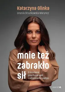 MNIE TEŻ ZABRAKŁO SIŁ. O KRYZYSIE, PSYCHOTERAPII I ODZYSKANIU SIEBIE - Katarzyna Glinka,Urszula Struzikowska-Marynicz