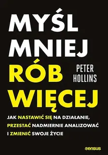 MYŚL MNIEJ, RÓB WIĘCEJ. JAK NASTAWIĆ SIĘ NA DZIAŁANIE, PRZESTAĆ NADMIERNIE ANALIZOWAĆ I ZMIENIĆ SWOJE ŻYCIE - Peter Hollins